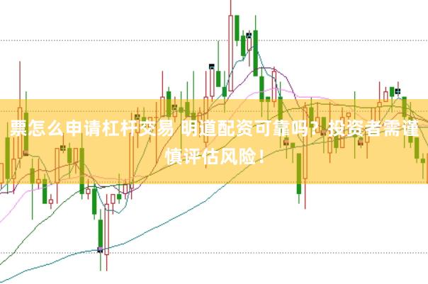 票怎么申请杠杆交易 明道配资可靠吗？投资者需谨慎评估风险！