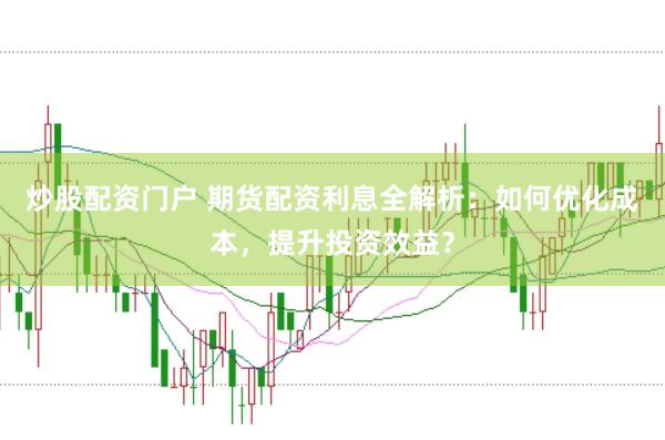 炒股配资门户 期货配资利息全解析：如何优化成本，提升投资效益？