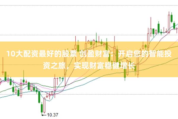 10大配资最好的股票 创盈财富：开启您的智能投资之旅，实现财富稳健增长