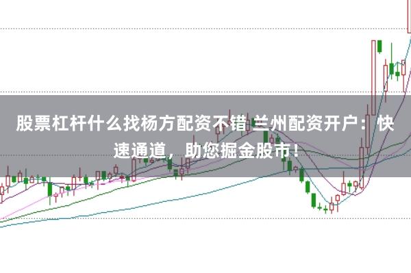 股票杠杆什么找杨方配资不错 兰州配资开户：快速通道，助您掘金股市！