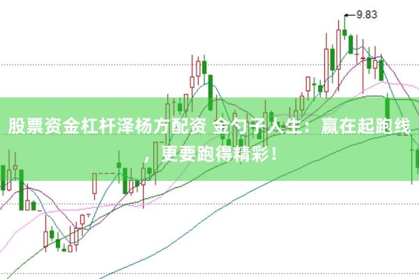 股票资金杠杆泽杨方配资 金勺子人生：赢在起跑线，更要跑得精彩！