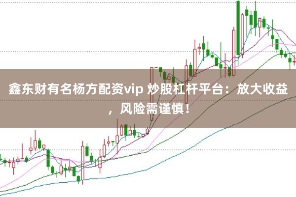 鑫东财有名杨方配资vip 炒股杠杆平台：放大收益，风险需谨慎！