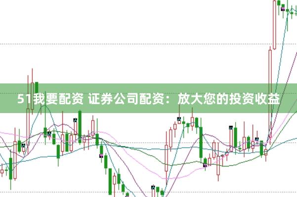 51我要配资 证券公司配资：放大您的投资收益
