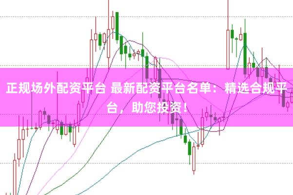 正规场外配资平台 最新配资平台名单：精选合规平台，助您投资！