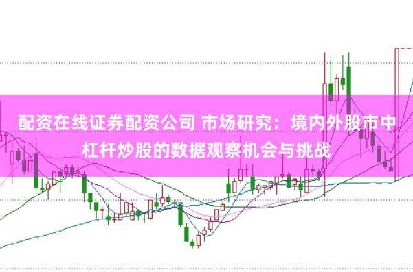 配资在线证券配资公司 市场研究：境内外股市中杠杆炒股的数据观察机会与挑战