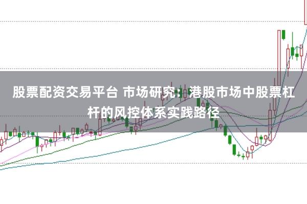 股票配资交易平台 市场研究：港股市场中股票杠杆的风控体系实践路径