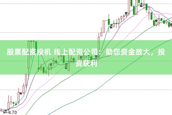股票配资投机 线上配资公司：助您资金放大，投资获利
