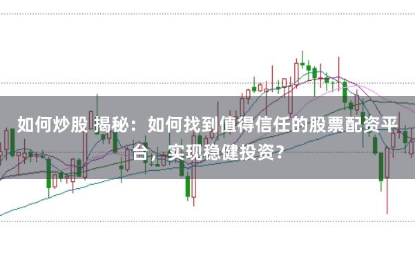 如何炒股 揭秘：如何找到值得信任的股票配资平台，实现稳健投资？