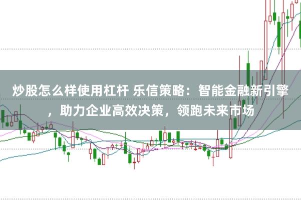 炒股怎么样使用杠杆 乐信策略：智能金融新引擎，助力企业高效决策，领跑未来市场