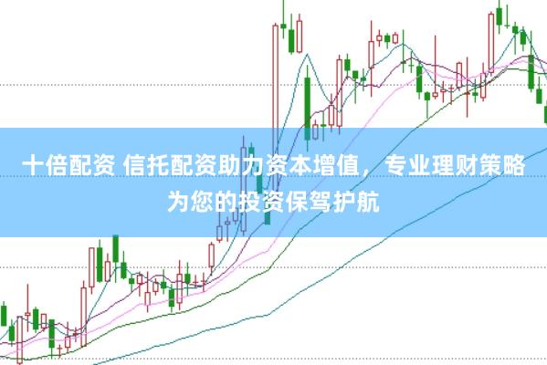 十倍配资 信托配资助力资本增值，专业理财策略为您的投资保驾护航