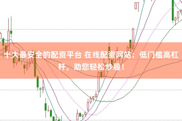 十大最安全的配资平台 在线配资网站：低门槛高杠杆，助您轻松炒股！