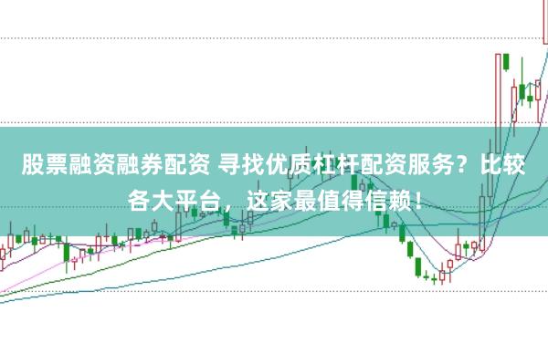 股票融资融券配资 寻找优质杠杆配资服务？比较各大平台，这家最值得信赖！