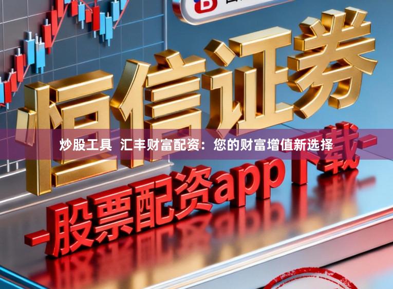 炒股工具  汇丰财富配资：您的财富增值新选择