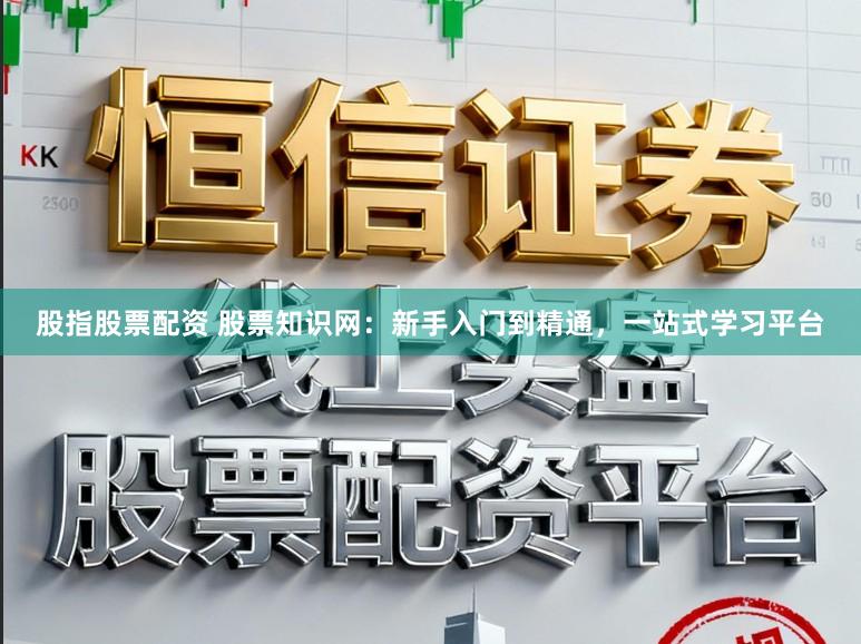 股指股票配资 股票知识网：新手入门到精通，一站式学习平台