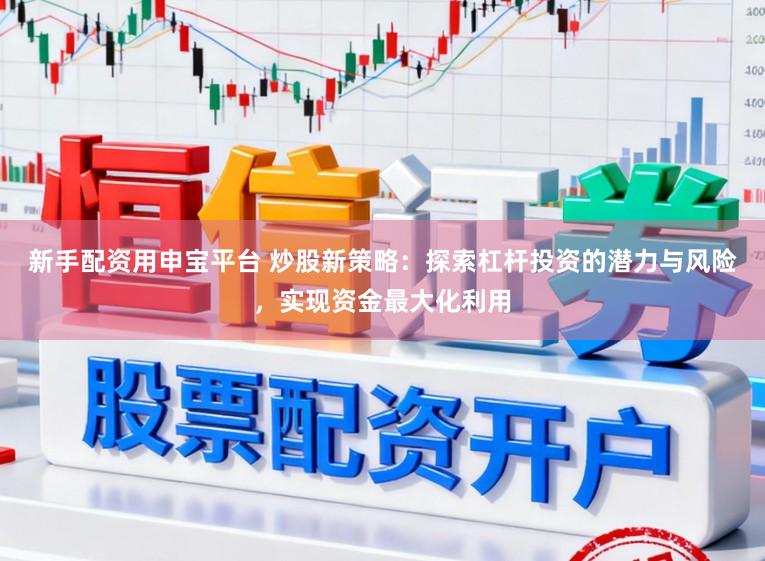 新手配资用申宝平台 炒股新策略：探索杠杆投资的潜力与风险，实现资金最大化利用