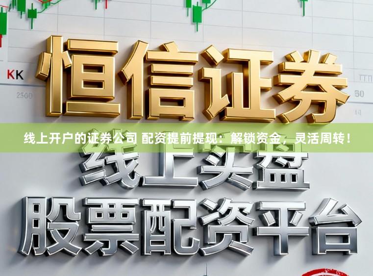 线上开户的证券公司 配资提前提现:解锁资金,灵活周转!