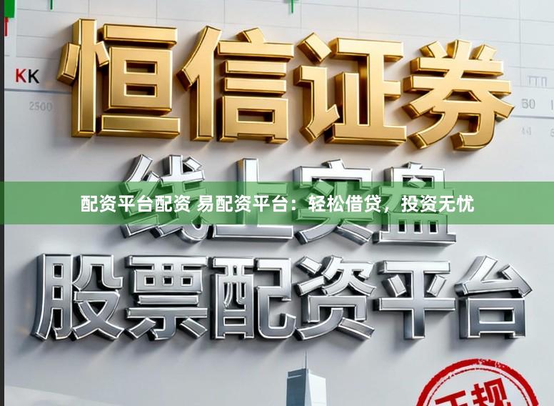 配资平台配资 易配资平台：轻松借贷，投资无忧