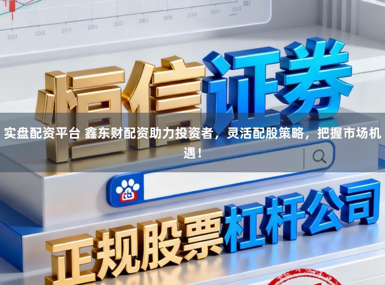 实盘配资平台 鑫东财配资助力投资者，灵活配股策略，把握市场机遇！