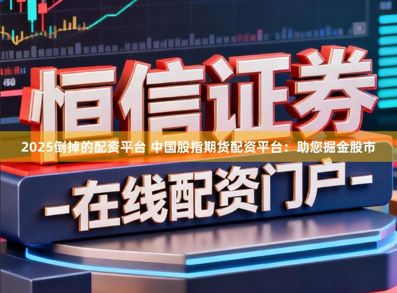 2025倒掉的配资平台 中国股指期货配资平台:助您掘金股市