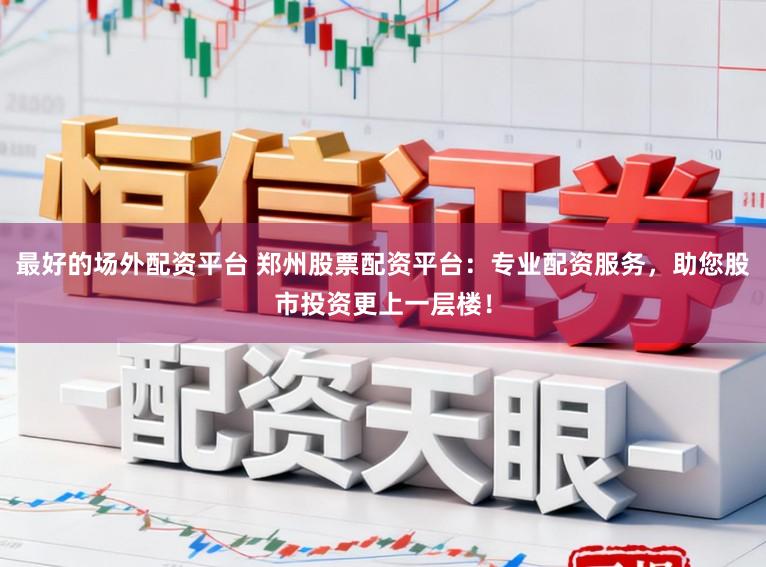 最好的场外配资平台 郑州股票配资平台：专业配资服务，助您股市投资更上一层楼！