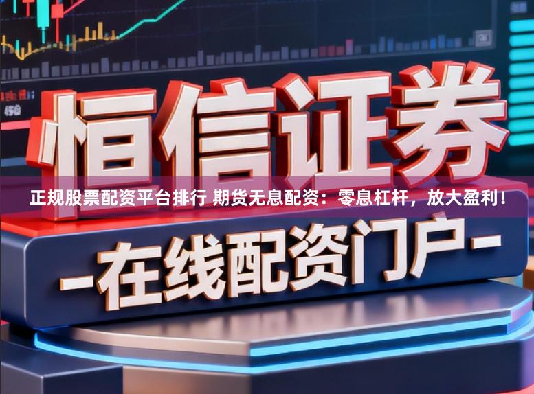 正规股票配资平台排行 期货无息配资：零息杠杆，放大盈利！