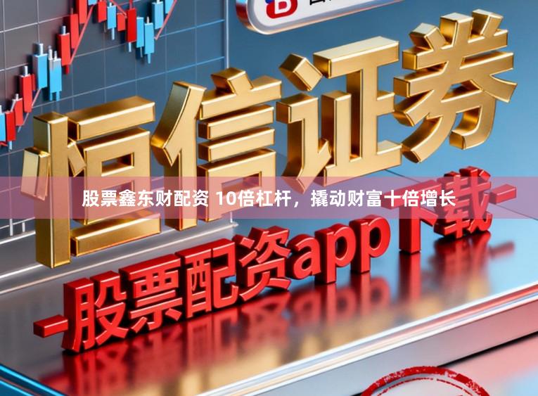 股票鑫东财配资 10倍杠杆，撬动财富十倍增长