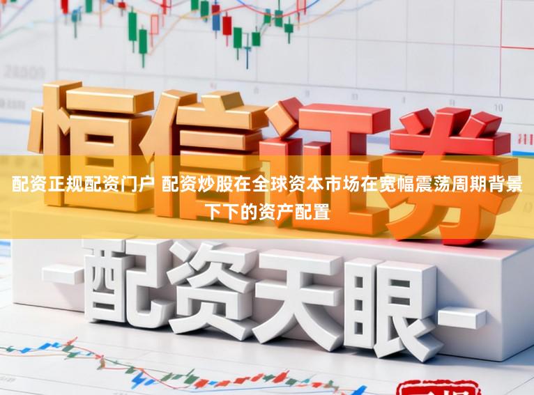 配资正规配资门户 配资炒股在全球资本市场在宽幅震荡周期背景下下的资产配置