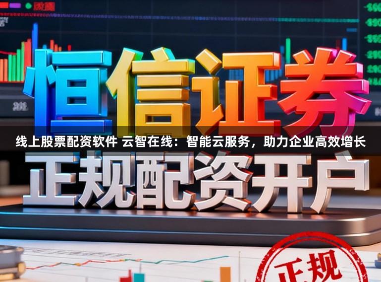 线上股票配资软件 云智在线：智能云服务，助力企业高效增长