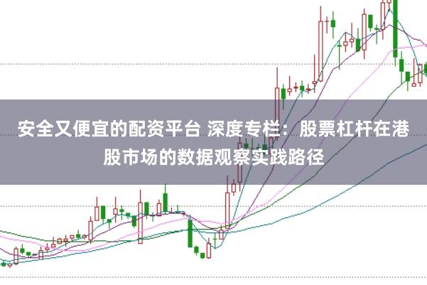 安全又便宜的配资平台 深度专栏:股票杠杆在港股市场的数据观察实践路径