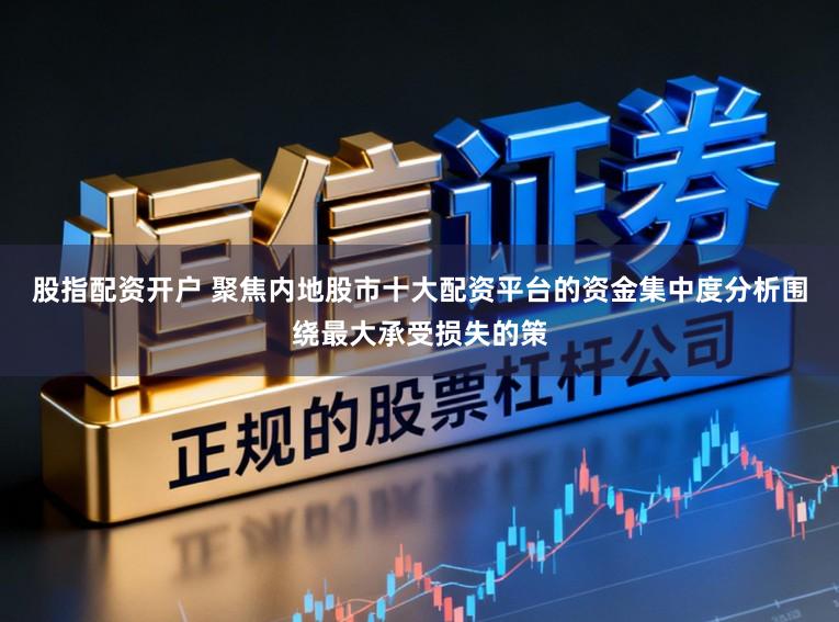 股指配资开户 聚焦内地股市十大配资平台的资金集中度分析围绕最大承受损失的策