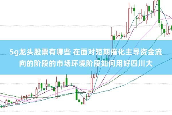 5g龙头股票有哪些 在面对短期催化主导资金流向的阶段的市场环境阶段如何用好四川大