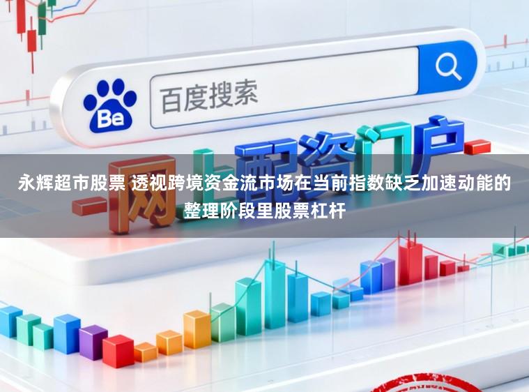 永辉超市股票 透视跨境资金流市场在当前指数缺乏加速动能的整理阶段里股票杠杆