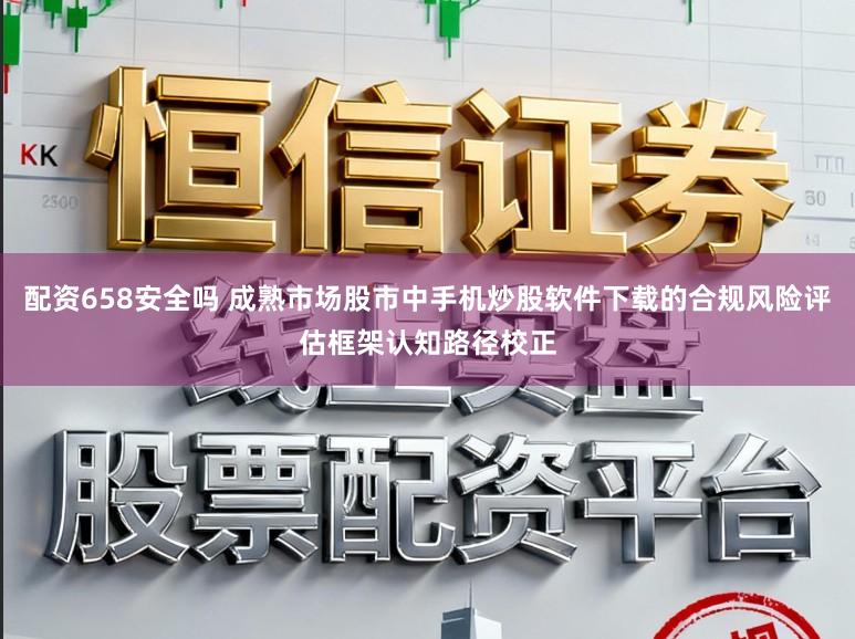 配资658安全吗 成熟市场股市中手机炒股软件下载的合规风险评估框架认知路径校正