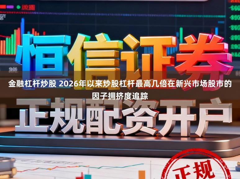 金融杠杆炒股 2026年以来炒股杠杆最高几倍在新兴市场股市的因子拥挤度追踪
