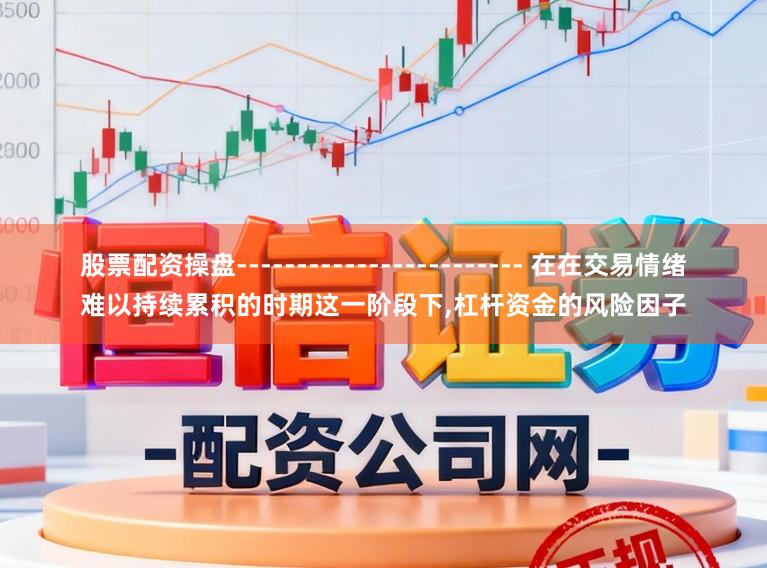 股票配资操盘------------------------ 在在交易情绪难以持续累积的时期这一阶段下,杠杆资金的风险因子