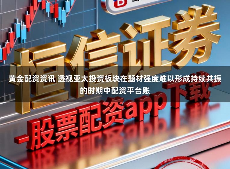 黄金配资资讯 透视亚太投资板块在题材强度难以形成持续共振的时期中配资平台账