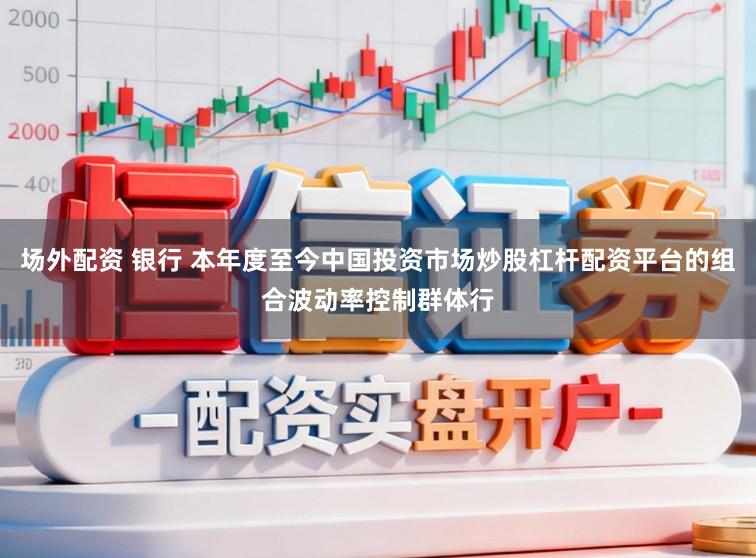 场外配资 银行 本年度至今中国投资市场炒股杠杆配资平台的组合波动率控制群体行