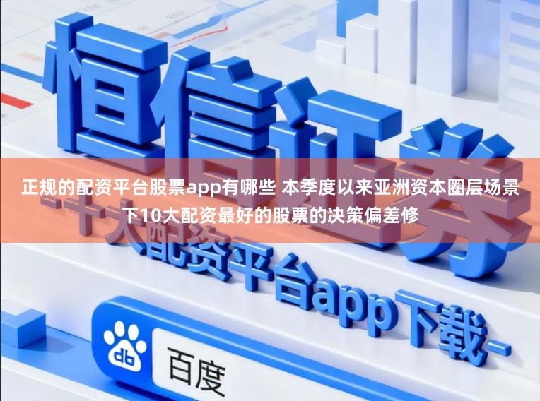 正规的配资平台股票app有哪些 本季度以来亚洲资本圈层场景下10大配资最好的股票的决策偏差修