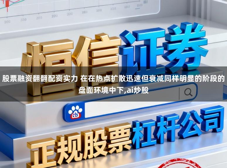 股票融资翻翻配资实力 在在热点扩散迅速但衰减同样明显的阶段的盘面环境中下，ai炒股