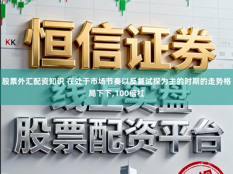股票外汇配资知识 在处于市场节奏以反复试探为主的时期的走势格局下下,100倍杠