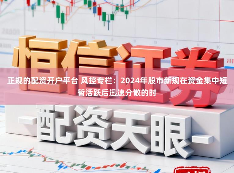 正规的配资开户平台 风控专栏：2024年股市新规在资金集中短暂活跃后迅速分散的时