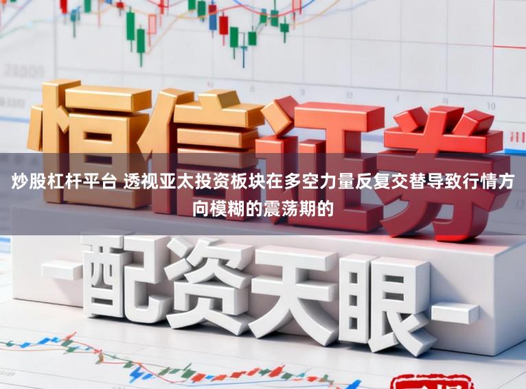 炒股杠杆平台 透视亚太投资板块在多空力量反复交替导致行情方向模糊的震荡期的