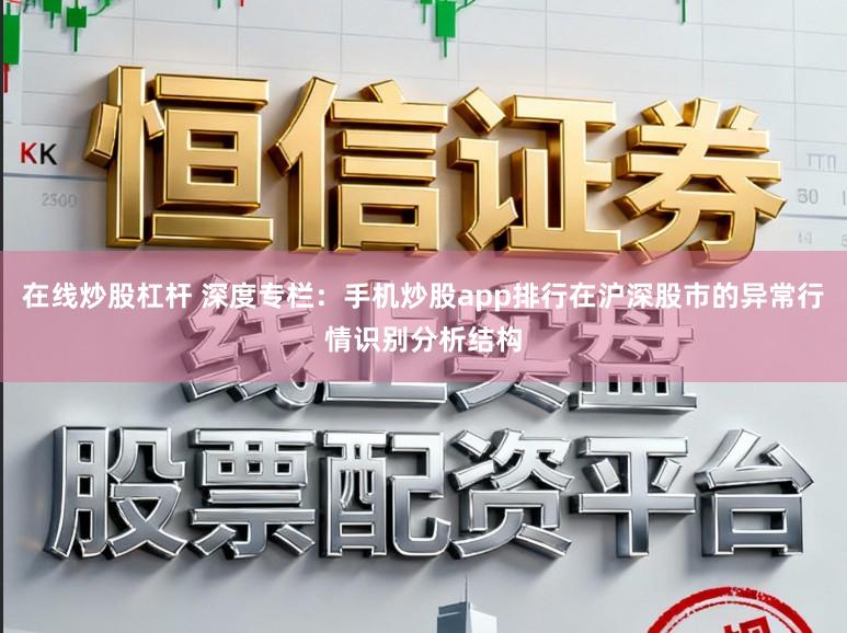 在线炒股杠杆 深度专栏:手机炒股app排行在沪深股市的异常行情识别分析结构