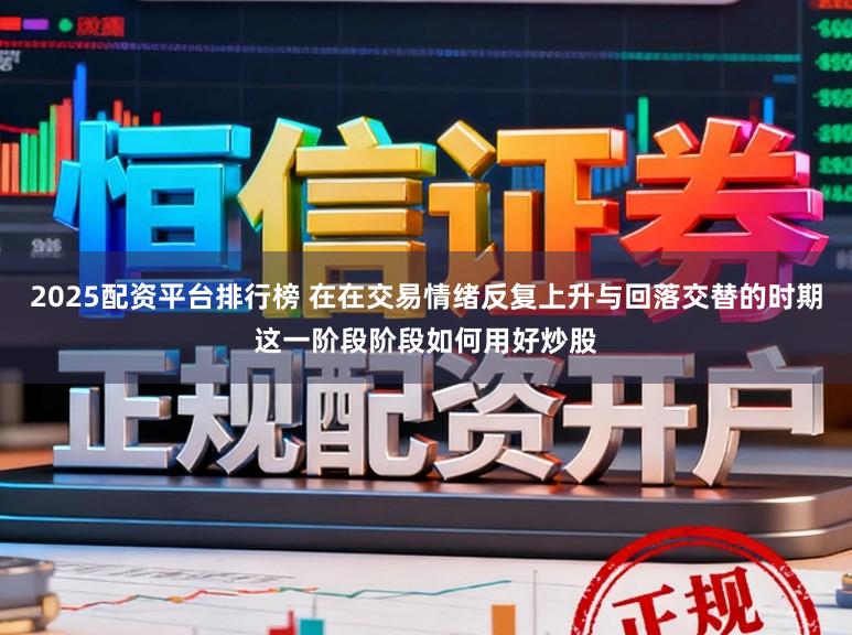 2025配资平台排行榜 在在交易情绪反复上升与回落交替的时期这一阶段阶段如何用好炒股