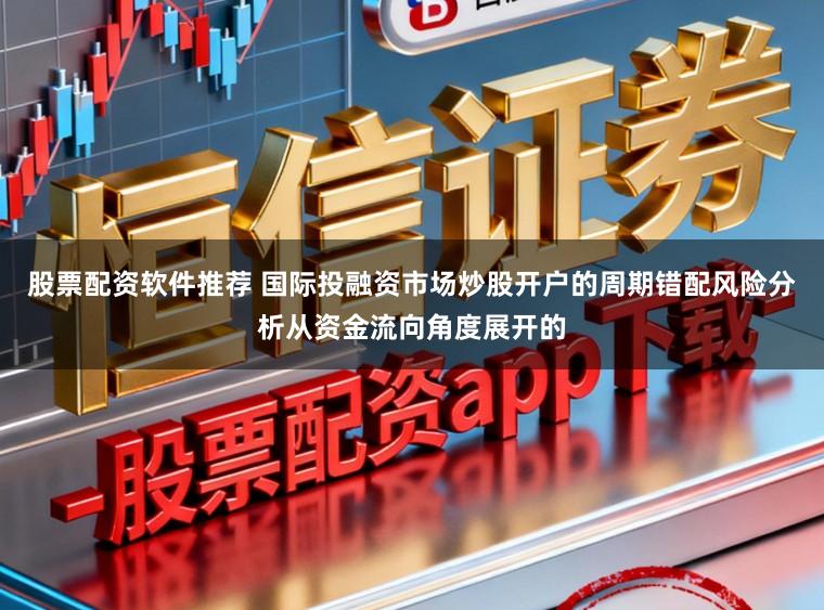股票配资软件推荐 国际投融资市场炒股开户的周期错配风险分析从资金流向角度展开的