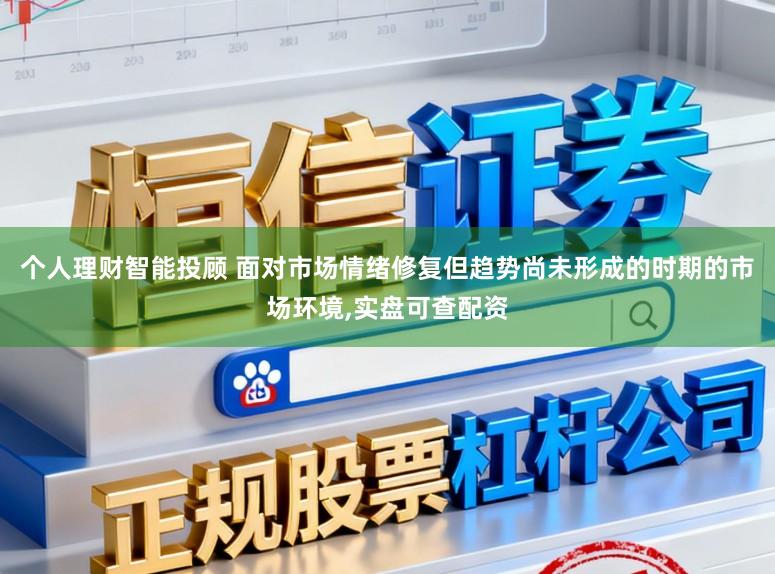 个人理财智能投顾 面对市场情绪修复但趋势尚未形成的时期的市场环境，实盘可查配资