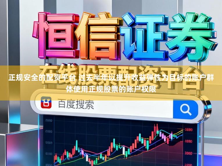正规安全的配资平台 过去半年以提升收益弹性为目标的账户群体使用正规股票的账户权限