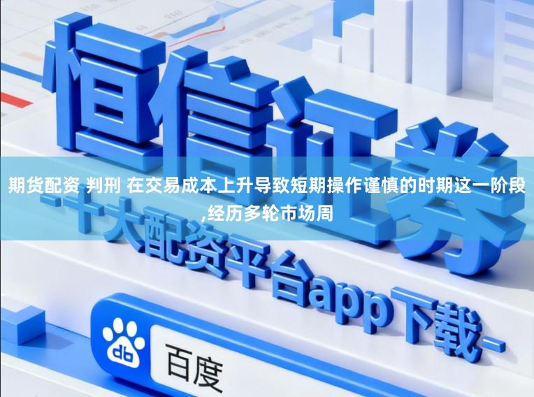 期货配资 判刑 在交易成本上升导致短期操作谨慎的时期这一阶段，经历多轮市场周