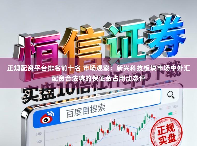 正规配资平台排名前十名 市场观察：新兴科技板块市场中外汇配资合法嘛的保证金占用动态评