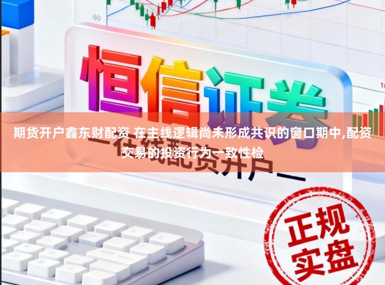 期货开户鑫东财配资 在主线逻辑尚未形成共识的窗口期中，配资交易的投资行为一致性检